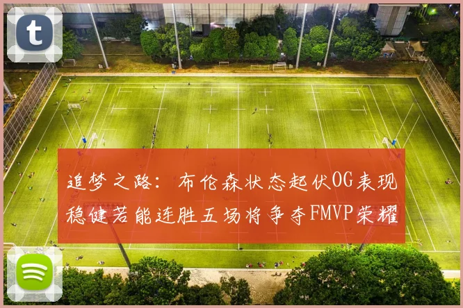 追梦之路：布伦森状态起伏OG表现稳健若能连胜五场将争夺FMVP荣耀