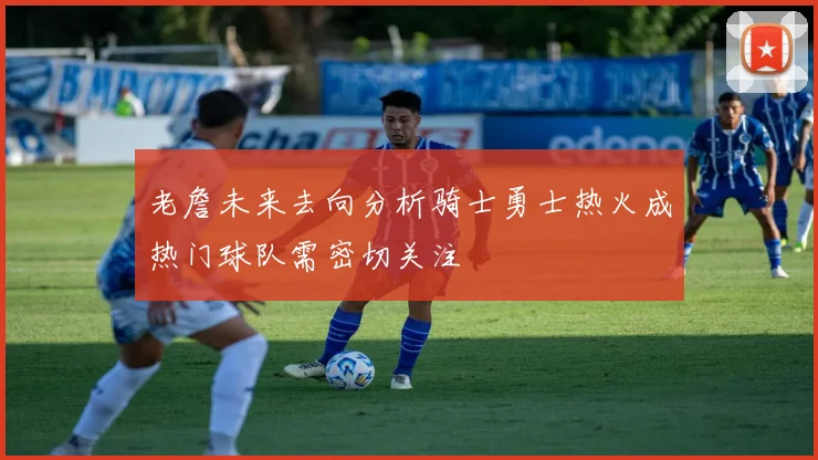 老詹未来去向分析骑士勇士热火成热门球队需密切关注