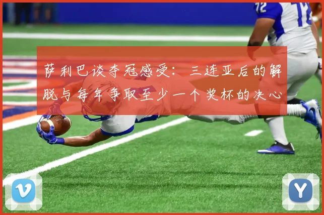 萨利巴谈夺冠感受：三连亚后的解脱与每年争取至少一个奖杯的决心