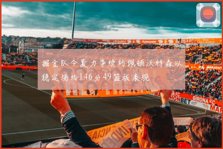 掘金队今夏力争续约佩顿沃特森以稳定场均146分49篮板表现