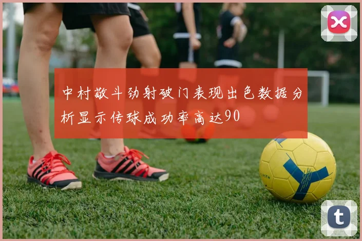 中村敬斗劲射破门表现出色数据分析显示传球成功率高达90