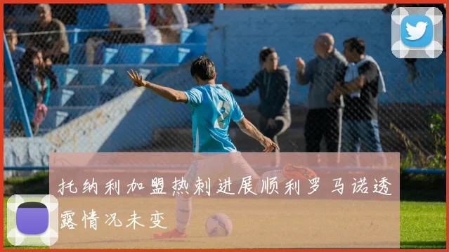托纳利加盟热刺进展顺利罗马诺透露情况未变