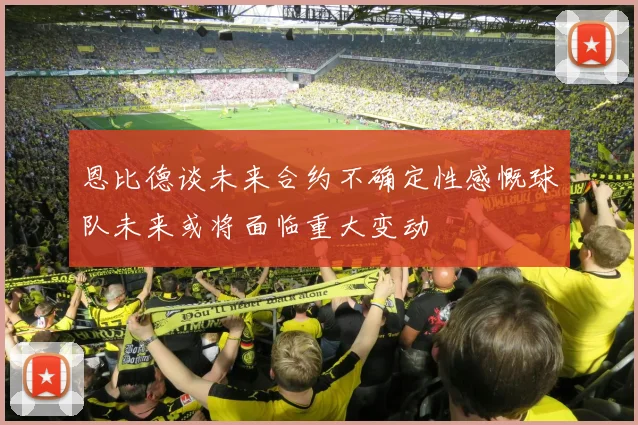 恩比德谈未来合约不确定性感慨球队未来或将面临重大变动