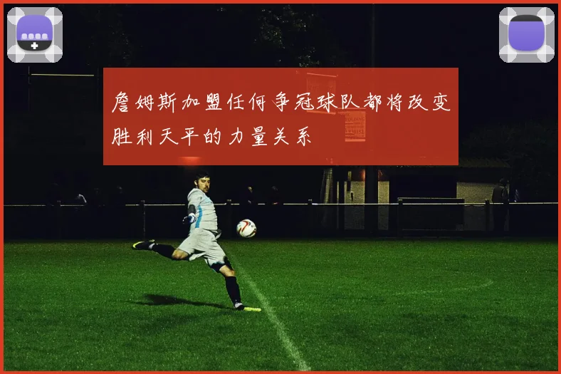 詹姆斯加盟任何争冠球队都将改变胜利天平的力量关系