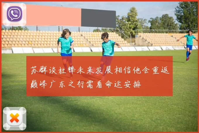 苏群谈杜锋未来发展相信他会重返巅峰广东之行需看命运安排