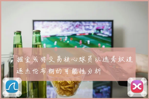 掘金或将交易核心球员以选秀权追逐杰伦布朗的可能性分析