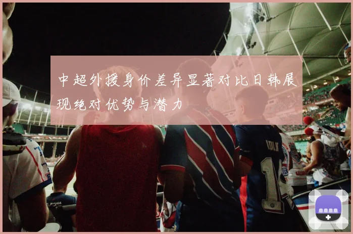 中超外援身价差异显著对比日韩展现绝对优势与潜力
