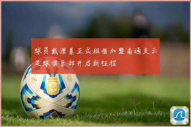 球员戴源基正式租借加盟南通支云足球俱乐部开启新征程