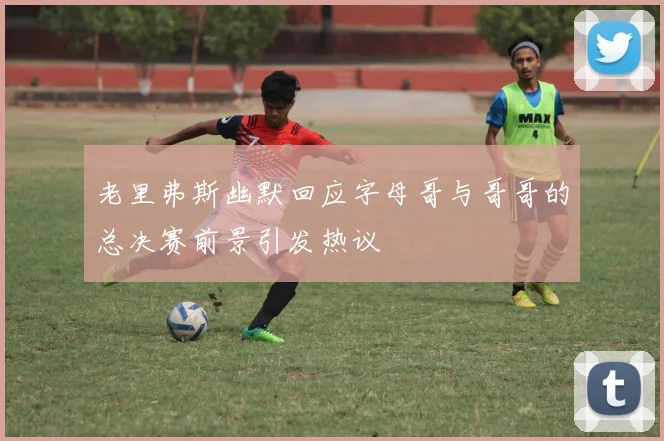 老里弗斯幽默回应字母哥与哥哥的总决赛前景引发热议