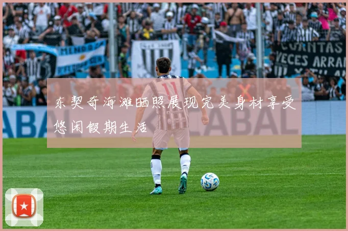 东契奇海滩晒照展现完美身材享受悠闲假期生活