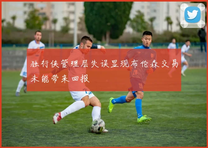 独行侠管理层失误显现布伦森交易未能带来回报