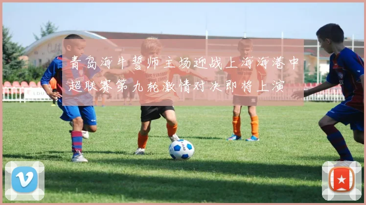 青岛海牛誓师主场迎战上海海港中超联赛第九轮激情对决即将上演