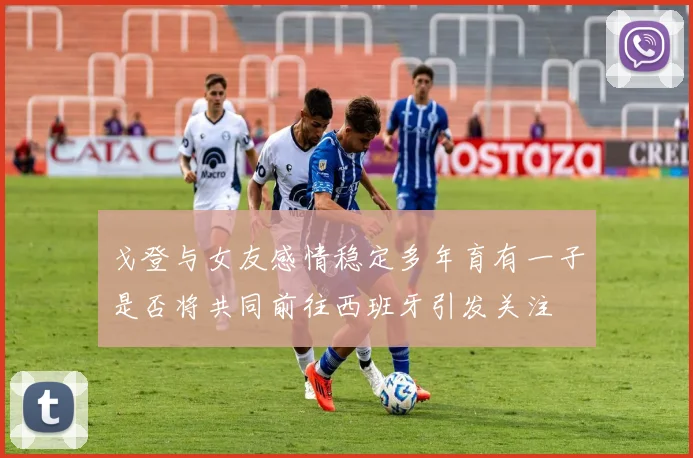戈登与女友感情稳定多年育有一子是否将共同前往西班牙引发关注