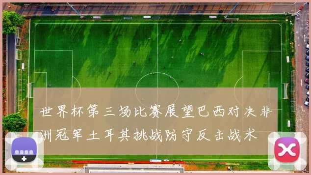 世界杯第三场比赛展望巴西对决非洲冠军土耳其挑战防守反击战术