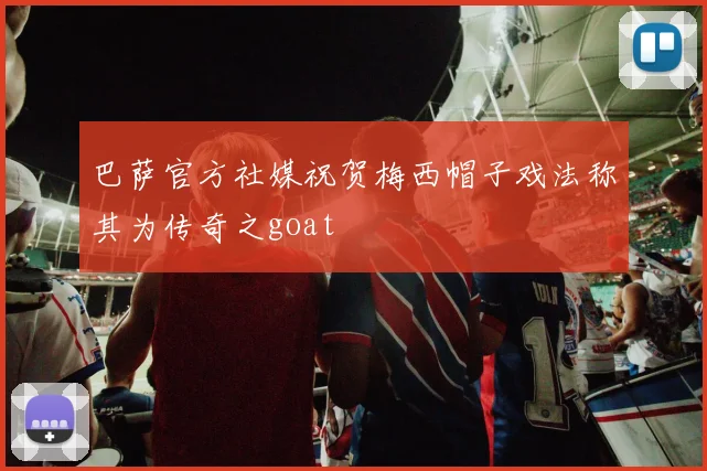 巴萨官方社媒祝贺梅西帽子戏法称其为传奇之goat