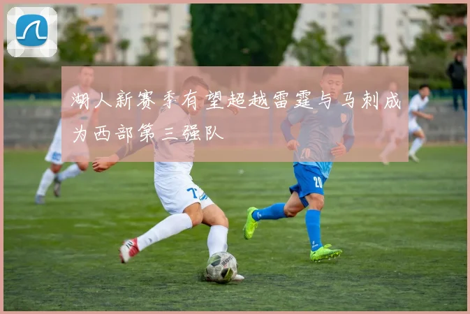 湖人新赛季有望超越雷霆与马刺成为西部第三强队