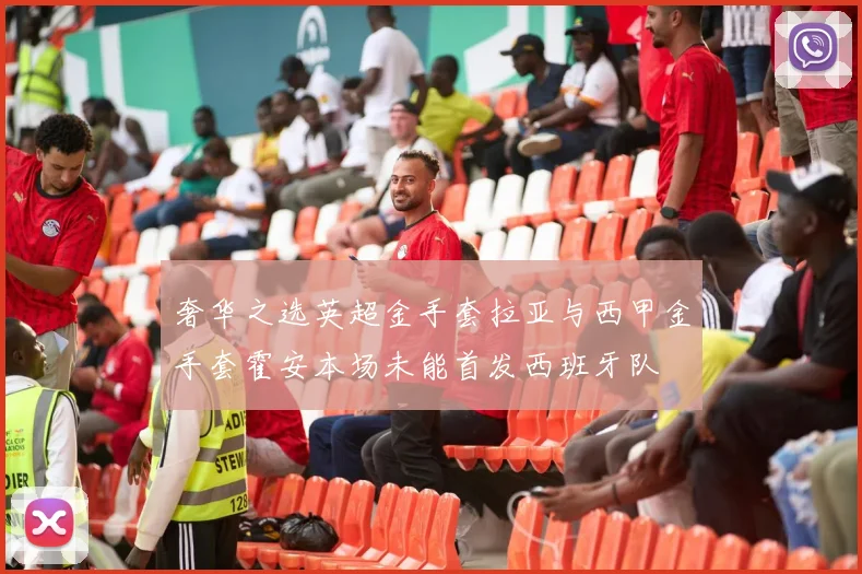 奢华之选英超金手套拉亚与西甲金手套霍安本场未能首发西班牙队