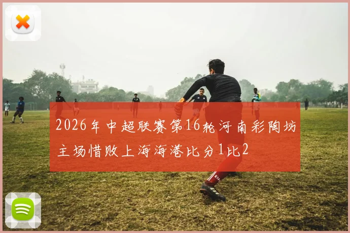 2026年中超联赛第16轮河南彩陶坊主场惜败上海海港比分1比2